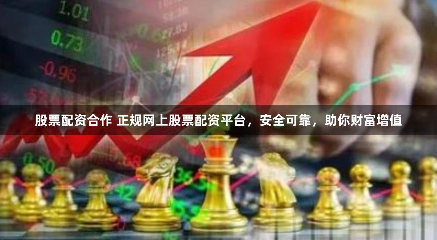 股票配资合作 正规网上股票配资平台，安全可靠，助你财富增值
