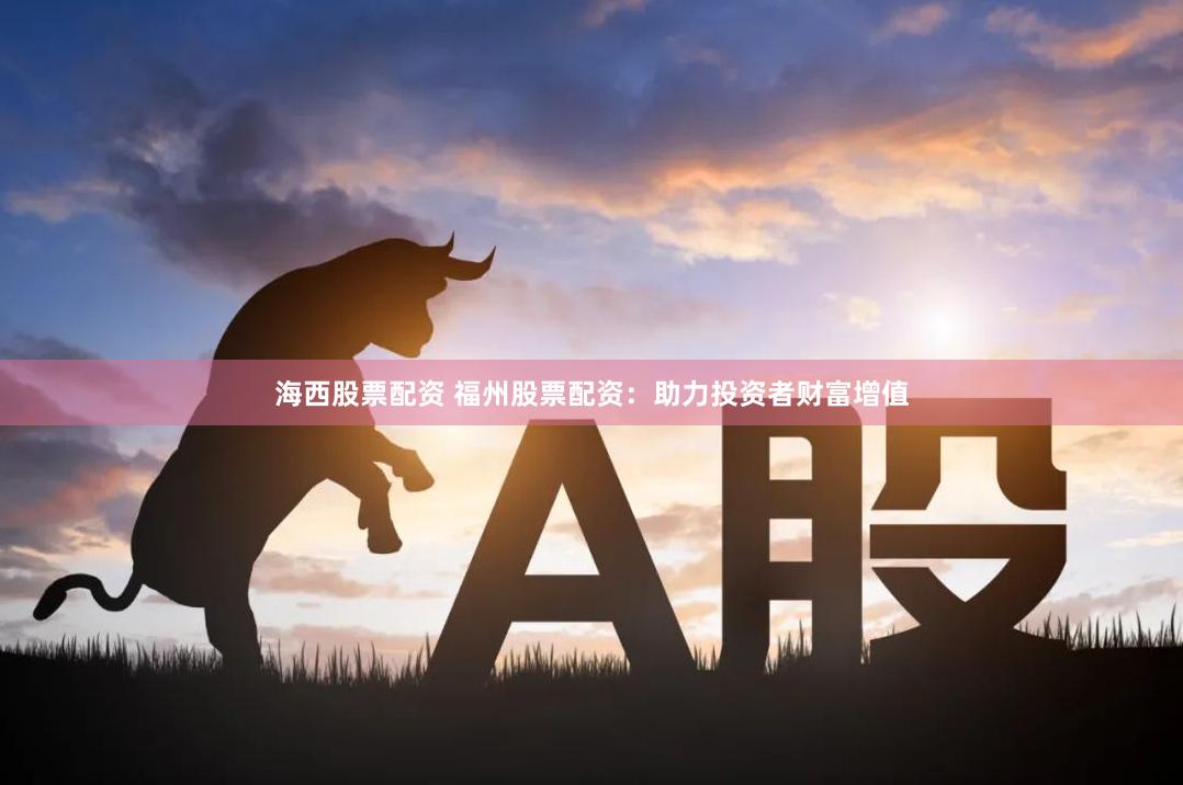 海西股票配资 福州股票配资：助力投资者财富增值