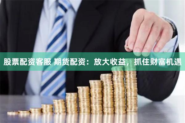 股票配资客服 期货配资：放大收益，抓住财富机遇