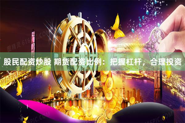 股民配资炒股 期货配资比例：把握杠杆，合理投资