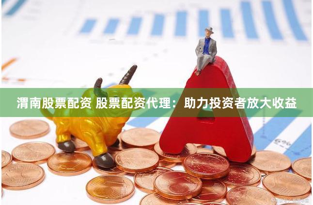 渭南股票配资 股票配资代理：助力投资者放大收益