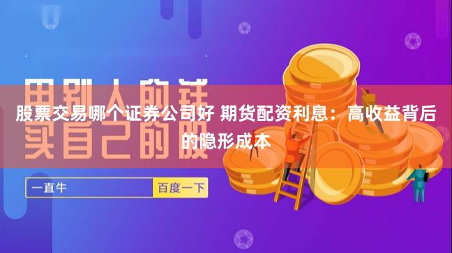 股票交易哪个证券公司好 期货配资利息：高收益背后的隐形成本