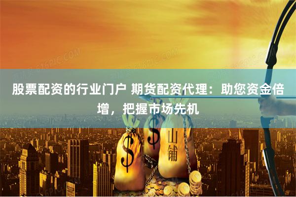 股票配资的行业门户 期货配资代理：助您资金倍增，把握市场先机