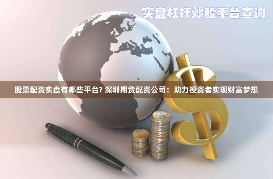 股票配资实盘有哪些平台? 深圳期货配资公司：助力投资者实现财富梦想