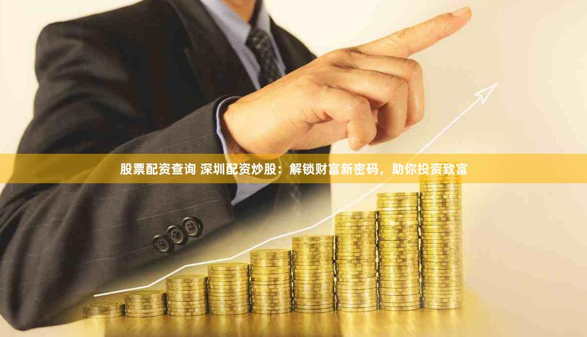股票配资查询 深圳配资炒股：解锁财富新密码，助你投资致富