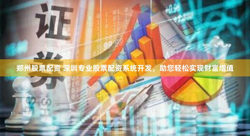 郑州股票配资 深圳专业股票配资系统开发，助您轻松实现财富增值