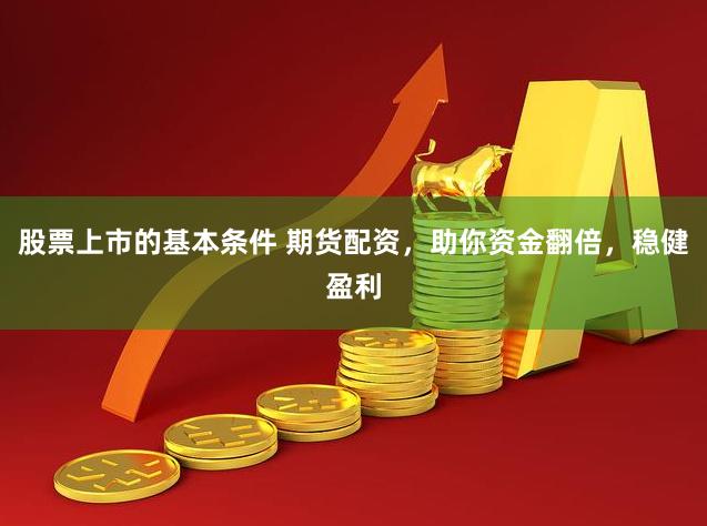 股票上市的基本条件 期货配资，助你资金翻倍，稳健盈利