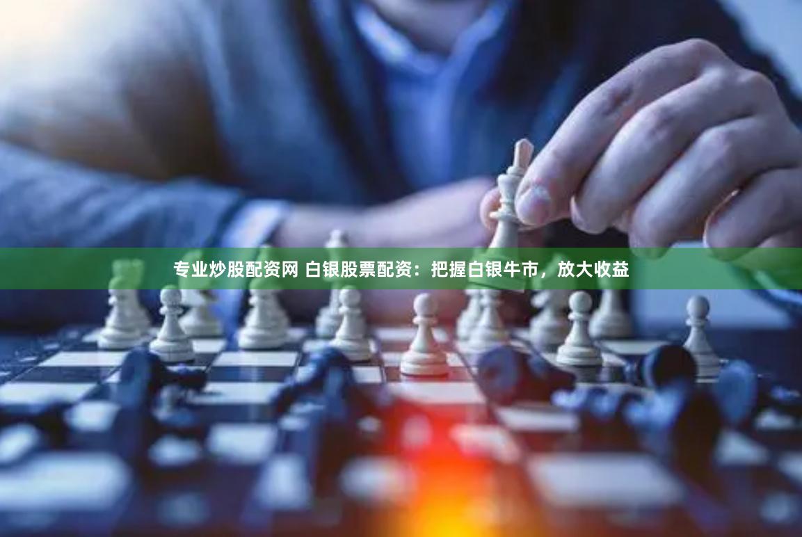 专业炒股配资网 白银股票配资：把握白银牛市，放大收益