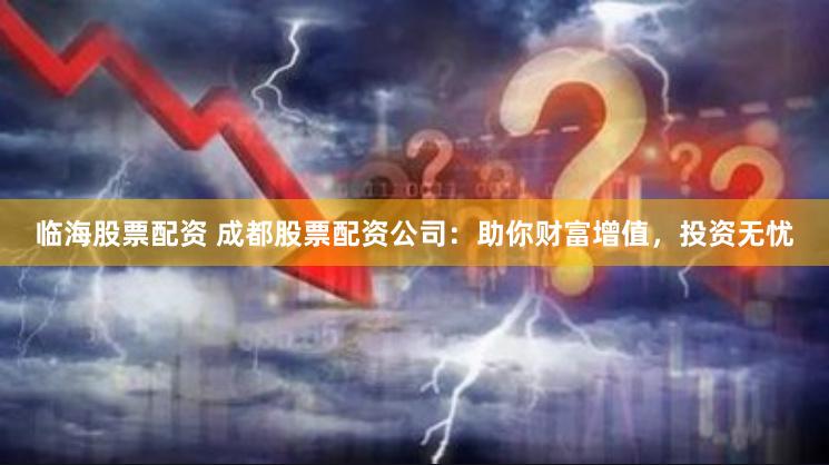 临海股票配资 成都股票配资公司：助你财富增值，投资无忧
