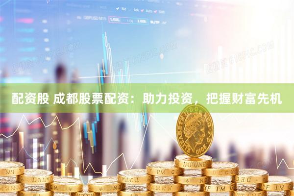 配资股 成都股票配资：助力投资，把握财富先机