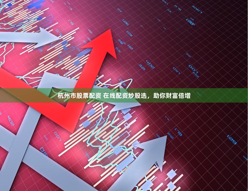 杭州市股票配资 在线配资炒股选，助你财富倍增