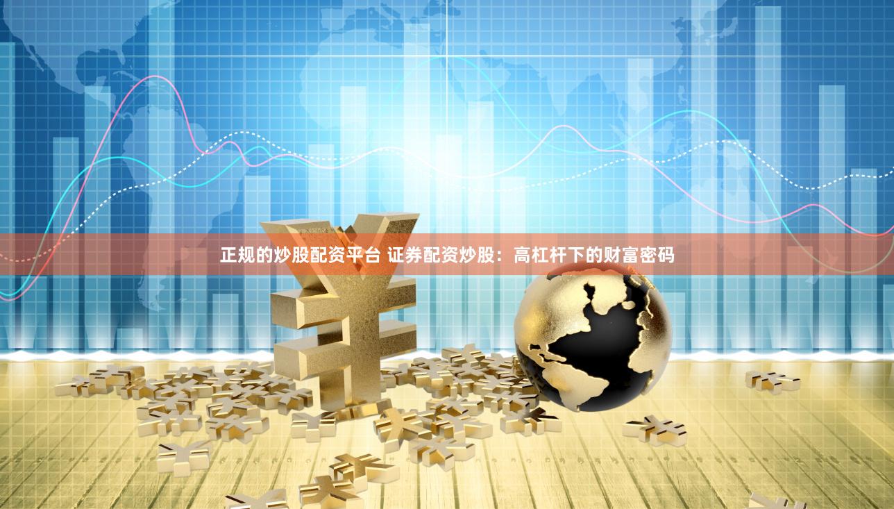 正规的炒股配资平台 证券配资炒股：高杠杆下的财富密码