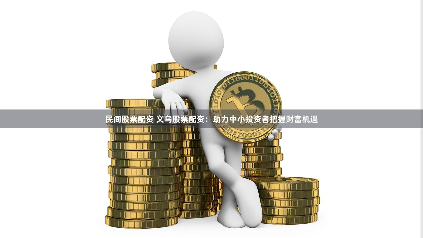 民间股票配资 义乌股票配资：助力中小投资者把握财富机遇