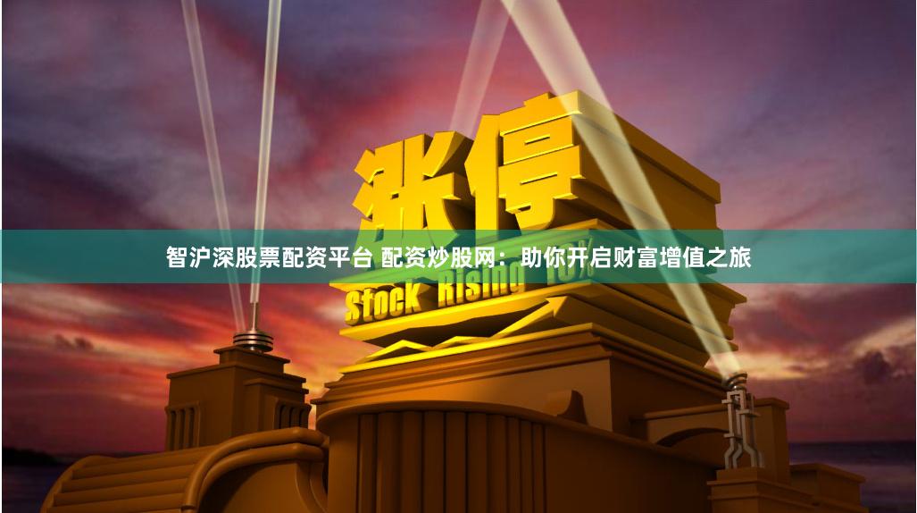 智沪深股票配资平台 配资炒股网：助你开启财富增值之旅