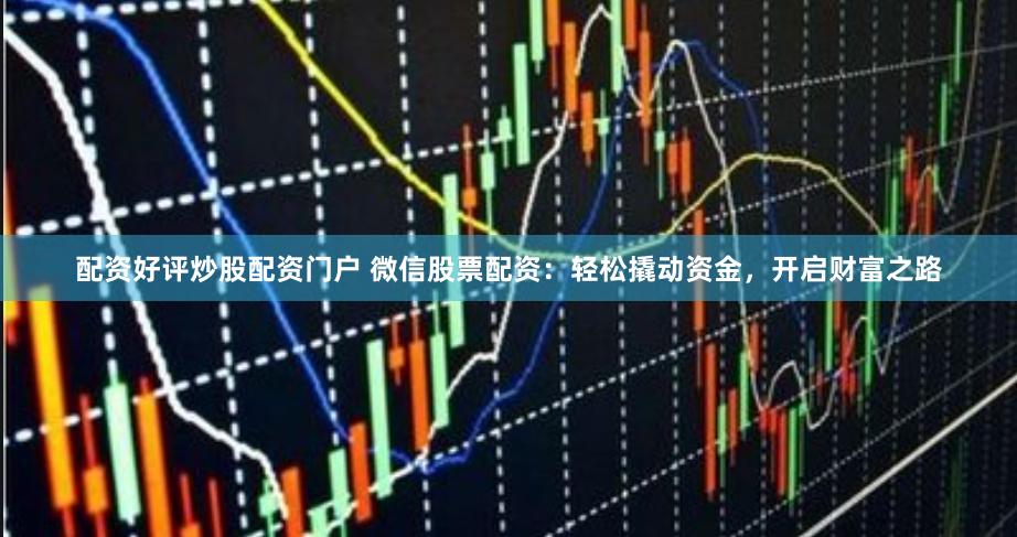 配资好评炒股配资门户 微信股票配资：轻松撬动资金，开启财富之路