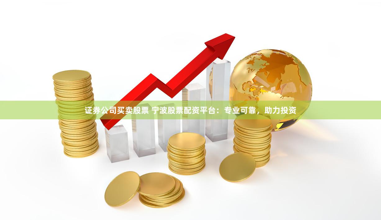 证券公司买卖股票 宁波股票配资平台：专业可靠，助力投资