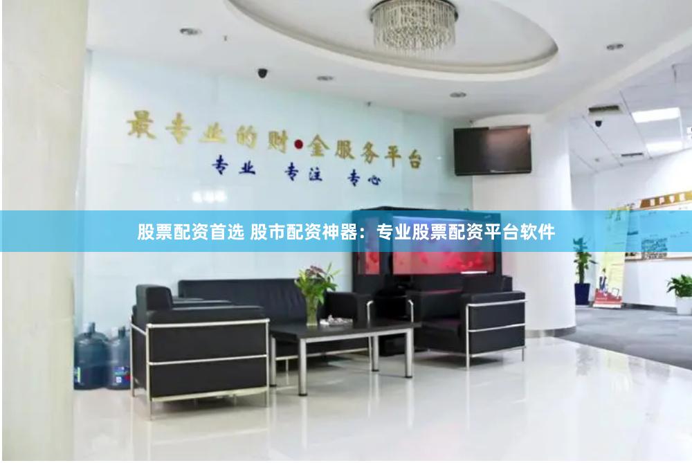 股票配资首选 股市配资神器：专业股票配资平台软件