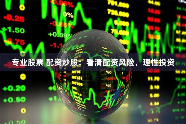 专业股票 配资炒股：看清配资风险，理性投资