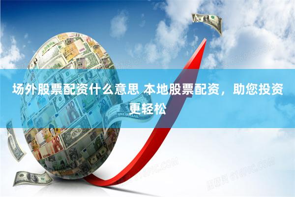 场外股票配资什么意思 本地股票配资，助您投资更轻松