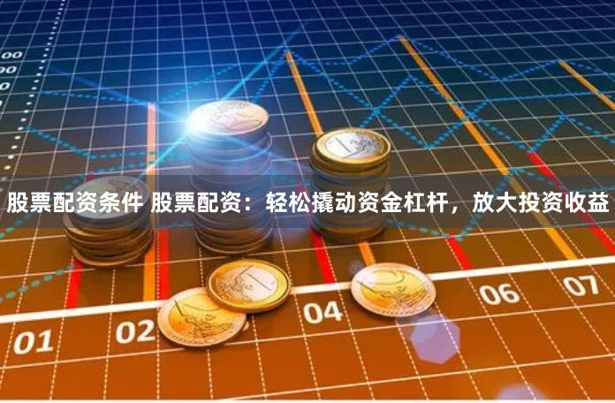 股票配资条件 股票配资：轻松撬动资金杠杆，放大投资收益