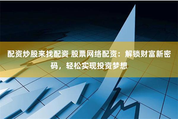 配资炒股来找配资 股票网络配资：解锁财富新密码，轻松实现投资梦想