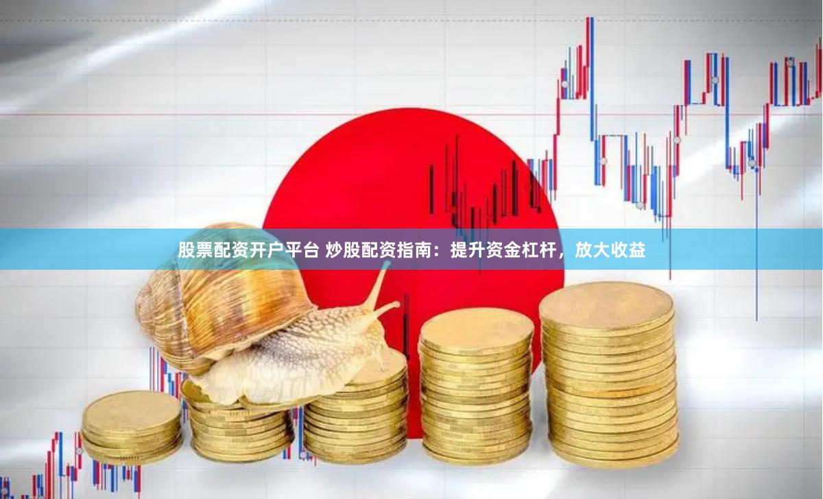 股票配资开户平台 炒股配资指南：提升资金杠杆，放大收益