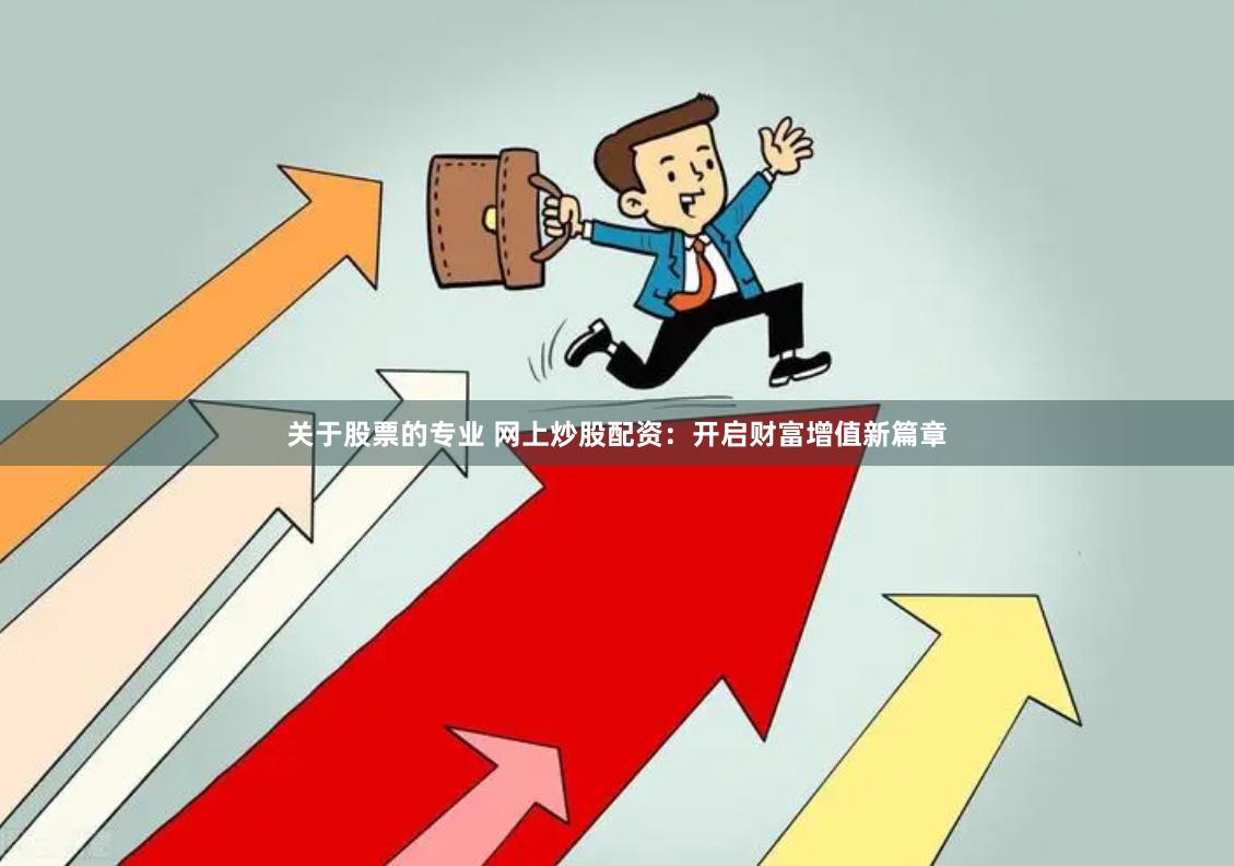 关于股票的专业 网上炒股配资：开启财富增值新篇章