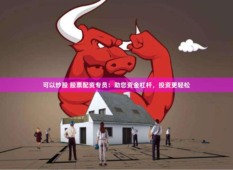 可以炒股 股票配资专员：助您资金杠杆，投资更轻松