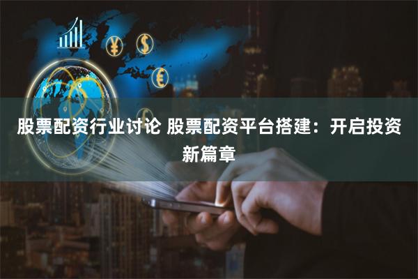 股票配资行业讨论 股票配资平台搭建：开启投资新篇章
