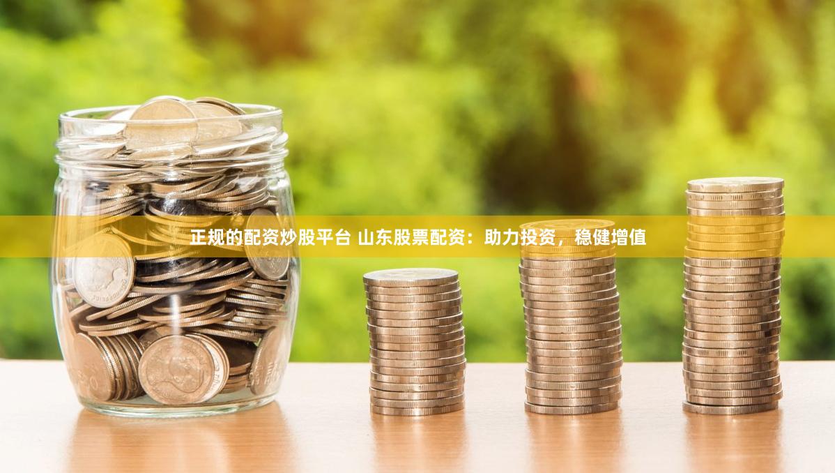 正规的配资炒股平台 山东股票配资：助力投资，稳健增值