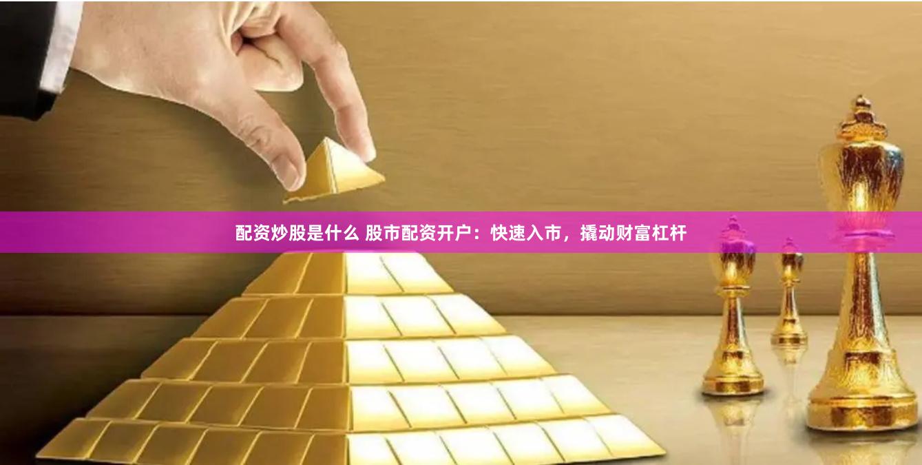 配资炒股是什么 股市配资开户：快速入市，撬动财富杠杆
