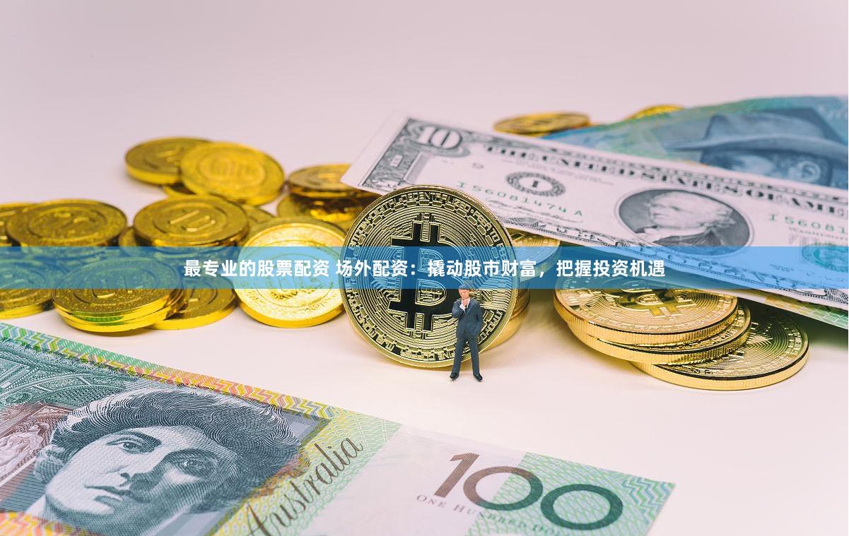 最专业的股票配资 场外配资：撬动股市财富，把握投资机遇