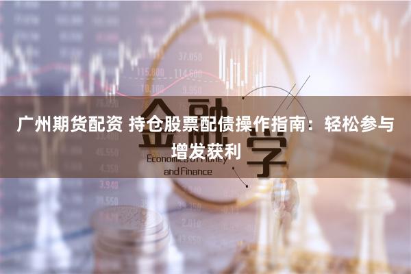 广州期货配资 持仓股票配债操作指南：轻松参与增发获利