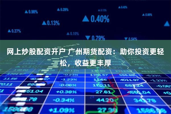 网上炒股配资开户 广州期货配资：助你投资更轻松，收益更丰厚
