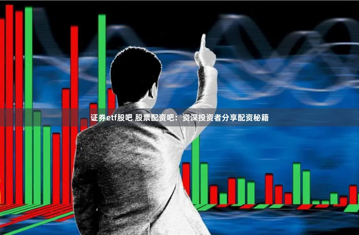 证券etf股吧 股票配资吧：资深投资者分享配资秘籍