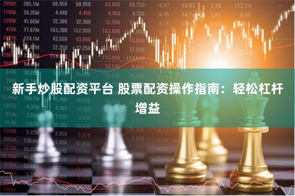 新手炒股配资平台 股票配资操作指南：轻松杠杆增益
