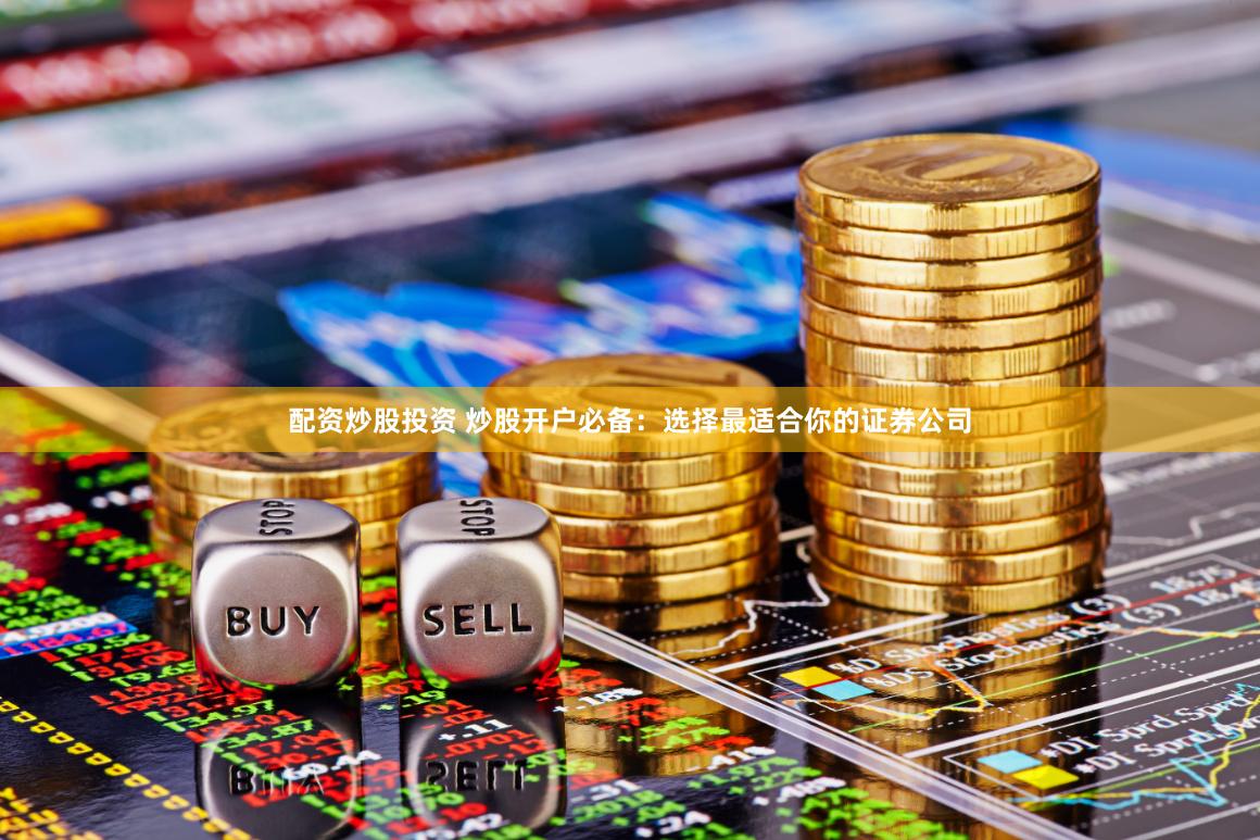 配资炒股投资 炒股开户必备：选择最适合你的证券公司