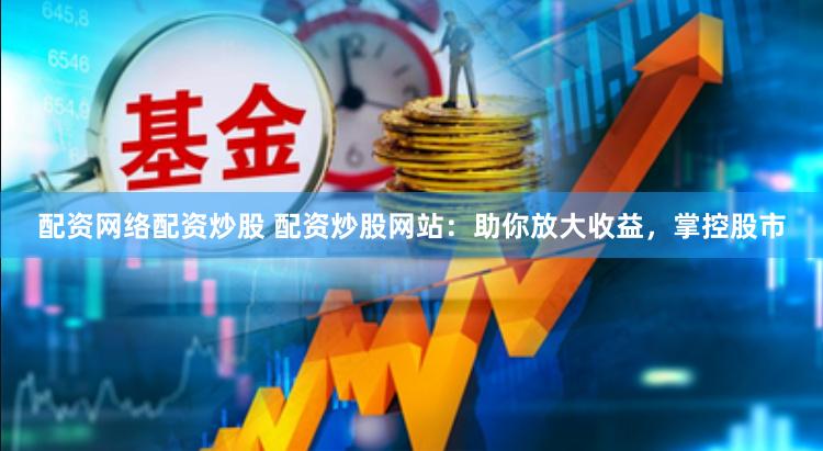 配资网络配资炒股 配资炒股网站：助你放大收益，掌控股市