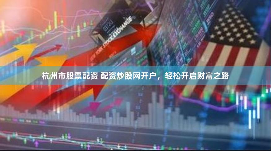 杭州市股票配资 配资炒股网开户，轻松开启财富之路