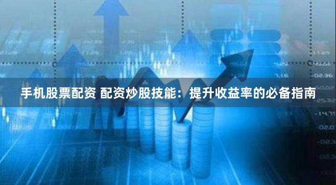 手机股票配资 配资炒股技能：提升收益率的必备指南