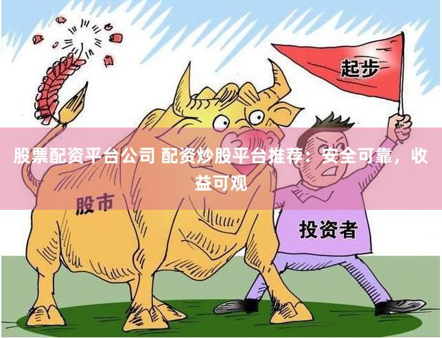 股票配资平台公司 配资炒股平台推荐：安全可靠，收益可观