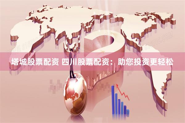 塔城股票配资 四川股票配资：助您投资更轻松