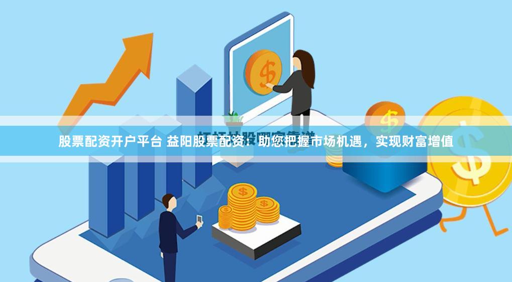 股票配资开户平台 益阳股票配资：助您把握市场机遇，实现财富增值