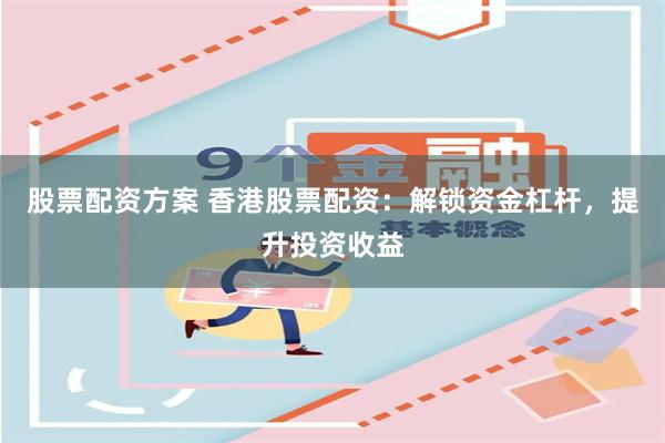 股票配资方案 香港股票配资：解锁资金杠杆，提升投资收益