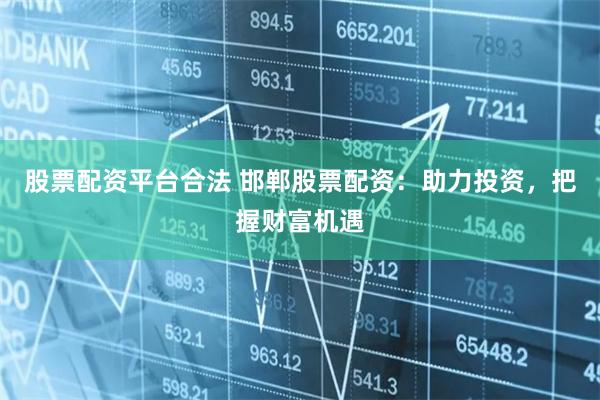 股票配资平台合法 邯郸股票配资：助力投资，把握财富机遇