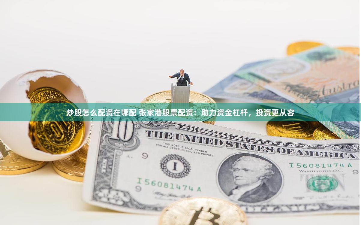 炒股怎么配资在哪配 张家港股票配资：助力资金杠杆，投资更从容