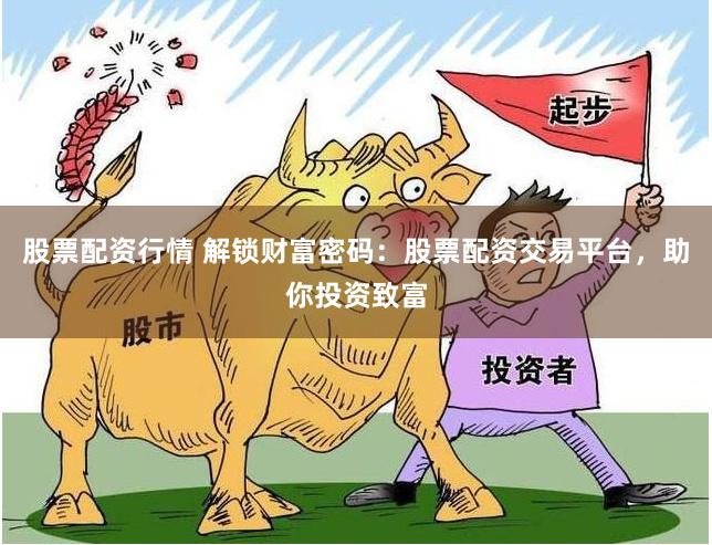 股票配资行情 解锁财富密码：股票配资交易平台，助你投资致富