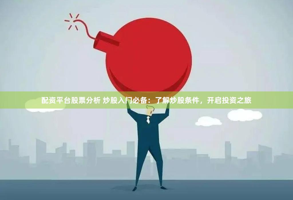 配资平台股票分析 炒股入门必备：了解炒股条件，开启投资之旅