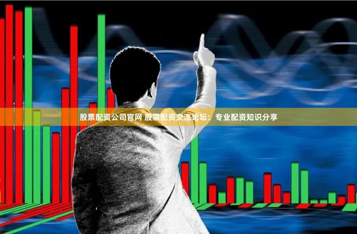 股票配资公司官网 股票配资交流论坛：专业配资知识分享