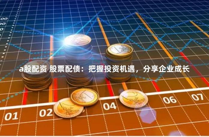 a股配资 股票配债：把握投资机遇，分享企业成长